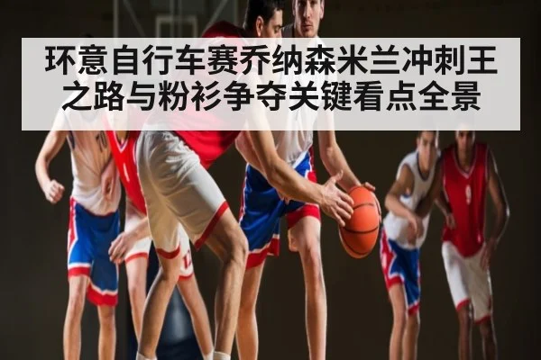 环意自行车赛乔纳森米兰冲刺王之路与粉衫争夺关键看点全景