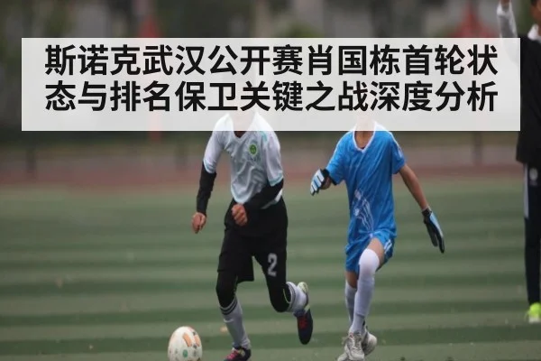 斯诺克武汉公开赛肖国栋首轮状态与排名保卫关键之战深度分析