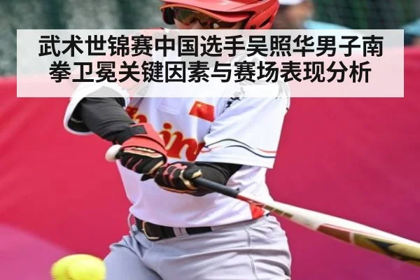 武术世锦赛中国选手吴照华男子南拳卫冕关键因素与赛场表现分析