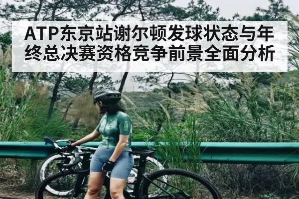 ATP东京站谢尔顿发球状态与年终总决赛资格竞争前景全面分析