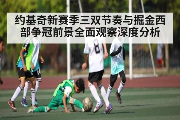 约基奇新赛季三双节奏与掘金西部争冠前景全面观察深度分析