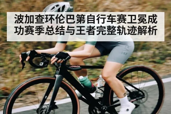 波加查环伦巴第自行车赛卫冕成功赛季总结与王者完整轨迹解析