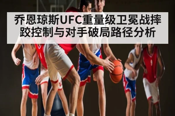 乔恩琼斯UFC重量级卫冕战摔跤控制与对手破局路径分析